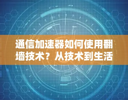 通信加速器如何使用翻墙技术？从技术到生活的完美解决方案