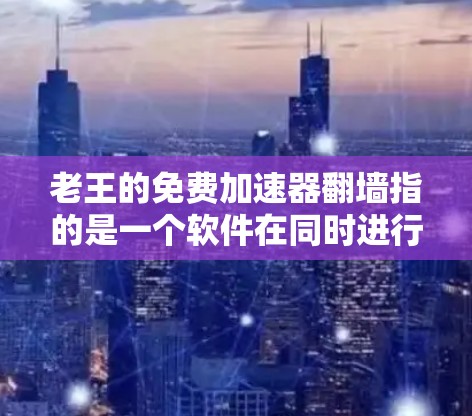老王的免费加速器翻墙指的是一个软件在同时进行网络翻墙和网络加速，这可能涉及复杂的网络协议和安全措施。以下是一些可能的解释和解决步骤