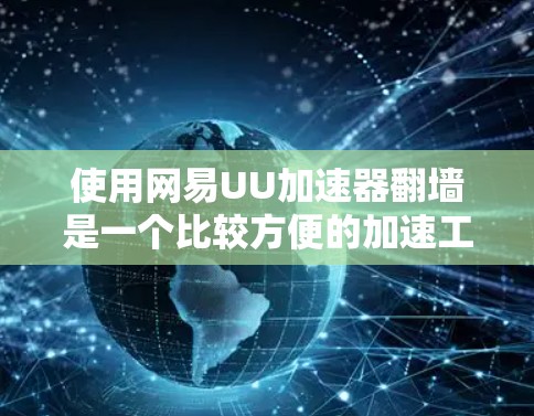 使用网易UU加速器翻墙是一个比较方便的加速工具，以下是详细的步骤和注意事项
