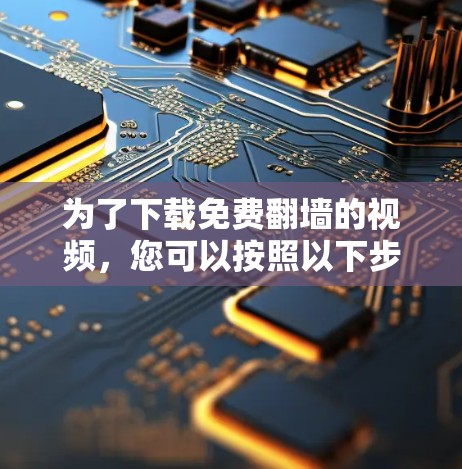 为了下载免费翻墙的视频，您可以按照以下步骤进行