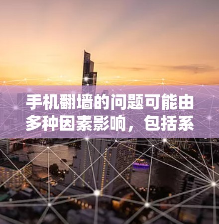 手机翻墙的问题可能由多种因素影响，包括系统版本、硬件配置、软件版本、系统设置、翻墙权限、翻墙功能的更新、翻墙工具的使用，或者手机的官方支持。以下是一些解决方法