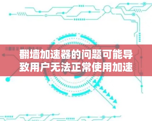 翻墙加速器的问题可能导致用户无法正常使用加速器、网络稳定下降、性能下降等，此外还可能影响其他加速器的使用、安全性等。以下是对这些问题的详细分析和解决方案