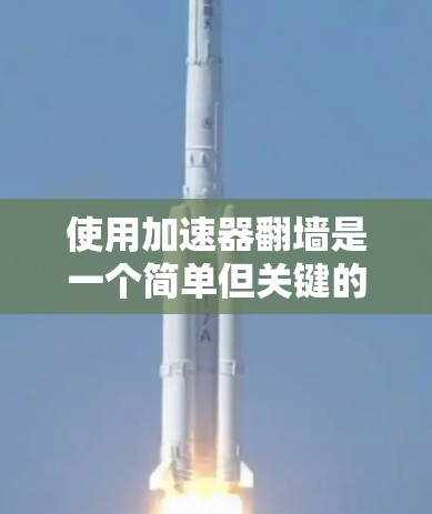 使用加速器翻墙是一个简单但关键的步骤,需要遵循以下步骤和注意事项 使用加速器翻墙是一个简单但关键的步骤,需要遵循以下步骤和注意事项