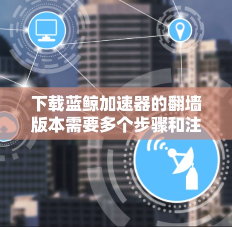 下载蓝鲸加速器的翻墙版本需要多个步骤和注意事项,以下是一个清晰的指南 下载蓝鲸加速器的翻墙版本需要多个步骤和注意事项,以下是一个清晰的指南