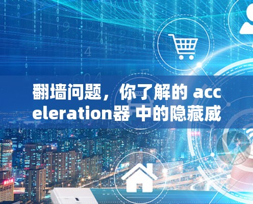 翻墙问题，你了解的 acceleration器 中的隐藏威胁？