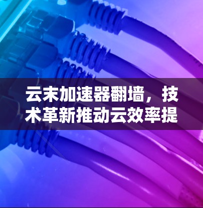云末加速器翻墙，技术革新推动云效率提升