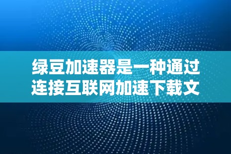 绿豆加速器是一种通过连接互联网加速下载文件的工具，通常指通过网络下载到手机或电脑上，而非直接下载到云端。以下是一些关于绿豆加速器翻墙方法的详细步骤和信息