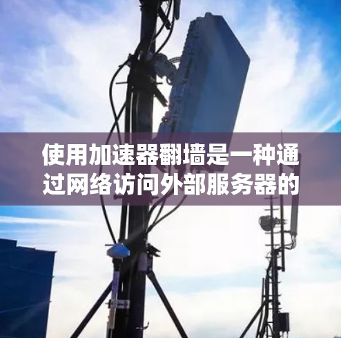 使用加速器翻墙是一种通过网络访问外部服务器的技巧，旨在绕过防火墙来访问不常见的网站。以下是详细的步骤和注意事项