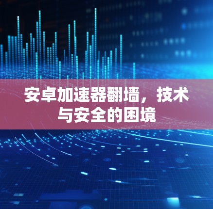 安卓加速器翻墙，技术与安全的困境