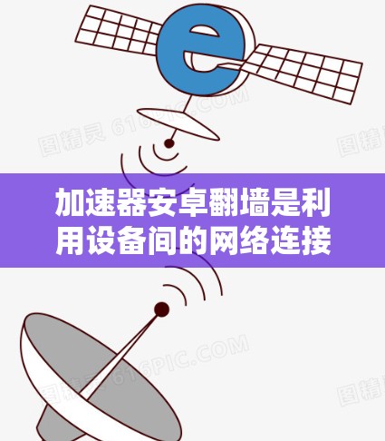 加速器安卓翻墙是利用设备间的网络连接，将手机从一个设备移动到另一个设备之间，从而省去下载和上传流量。以下是一个清晰的步骤指南，帮助您顺利实现翻墙