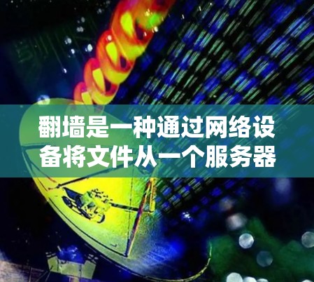 翻墙是一种通过网络设备将文件从一个服务器转移到另一个服务器的技术，具体涉及文件传输和网络协议。它在多个领域有广泛应用，包括网站管理、云存储和数据安全。以下是对翻墙的详细分析和建议