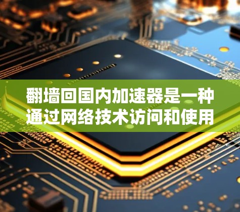翻墙回国内加速器是一种通过网络技术访问和使用国内运营的加速器设备的技术。以下是对此问题的分步解释和总结