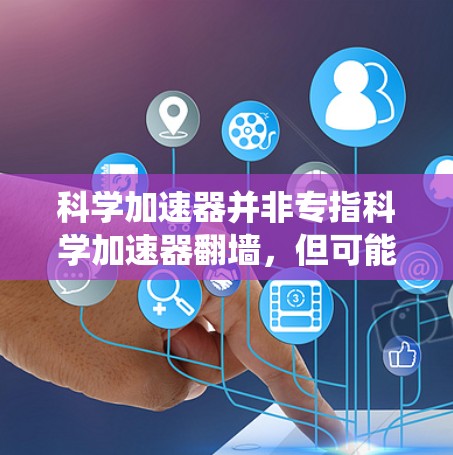 科学加速器并非专指科学加速器翻墙，但可能在某些技术背景下，加速器设备被用于进行翻墙操作，以连接不同的系统或资源。以下是一些可能的解释和应用
