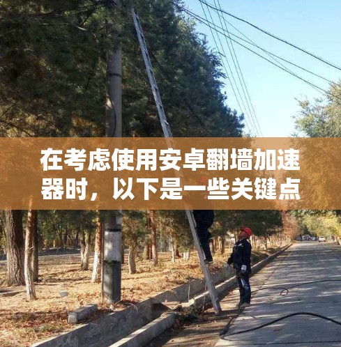 在考虑使用安卓翻墙加速器时，以下是一些关键点和建议