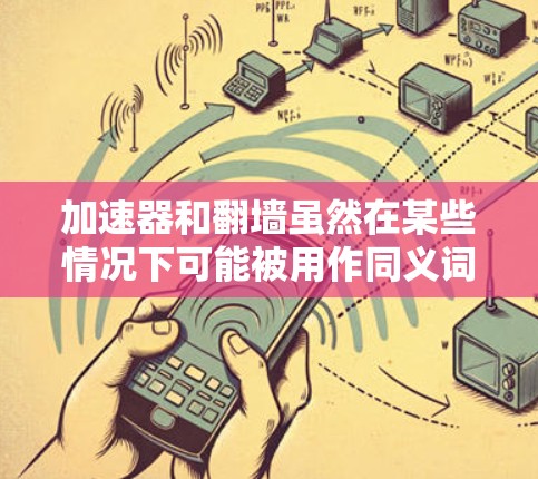 加速器和翻墙虽然在某些情况下可能被用作同义词，但它们的技术含义和功能是不同的。以下是详细的总结