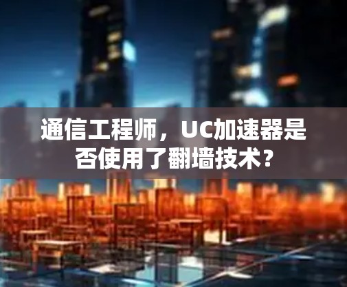 通信工程师，UC加速器是否使用了翻墙技术？