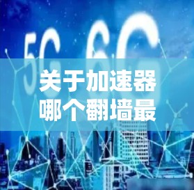 关于加速器哪个翻墙最好，这是一个比较复杂的问题，因为加速器的翻墙行为取决于多种因素，包括加速器的开发团队、算法、配置以及对特定网站的监控能力。以下是一些常见的加速器及其在翻墙方面的表现，供你参考