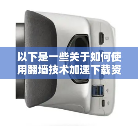 以下是一些关于如何使用翻墙技术加速下载资源的技巧和步骤