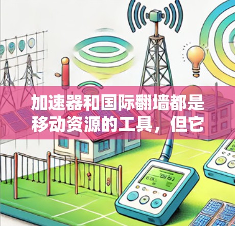 加速器和国际翻墙都是移动资源的工具，但它们的服务和使用场景有所不同