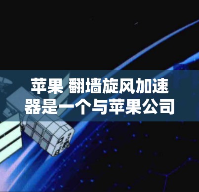 苹果 翻墙旋风加速器是一个与苹果公司相关的技术概念，具体含义可能因上下文而异。以下是对其可能含义的逐步解释