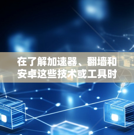 在了解加速器、翻墙和安卓这些技术或工具时，以下是对它们的详细分析和总结