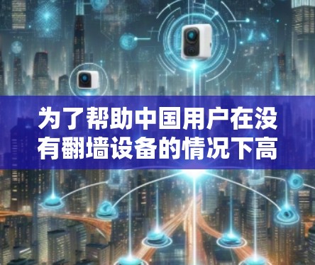 为了帮助中国用户在没有翻墙设备的情况下高效下载中国电影和电视剧，以下是一些推荐的翻墙加速器列表，涵盖了多个平台和用户需求