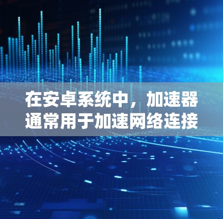 在安卓系统中，加速器通常用于加速网络连接或应用加载。如果加速器翻墙，通常是指加速器绕过网络防火墙，直接访问外部服务器以减少延迟和费用。以下是一些解决翻墙问题的方法