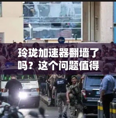 玲珑加速器翻墙了吗？这个问题值得深思
