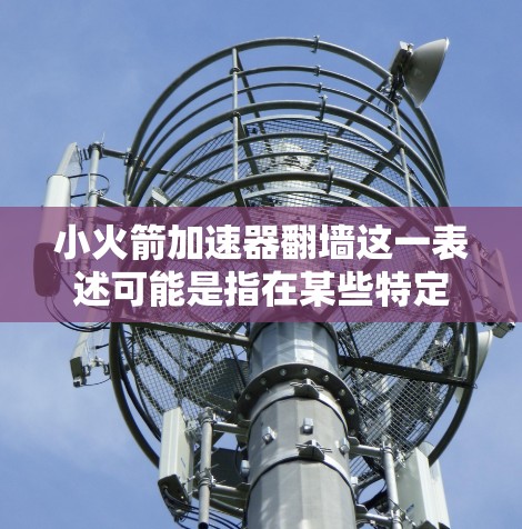 小火箭加速器翻墙这一表述可能是指在某些特定的物理或技术领域中的一个概念或现象。具体含义可能因上下文而异，但以下是一些可能的解释和背景