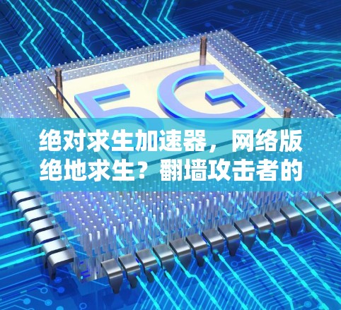 绝对求生加速器，网络版绝地求生？翻墙攻击者的终极威胁