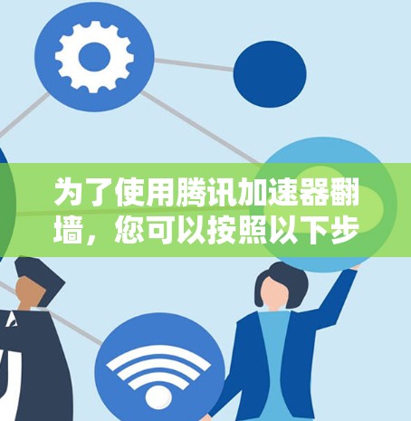 为了使用腾讯加速器翻墙，您可以按照以下步骤操作
