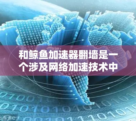 和鲸鱼加速器翻墙是一个涉及网络加速技术中的一个复杂问题，涉及多个方面，包括技术实现、安全防护和用户体验。以下是对这一问题的详细分析和解决方案