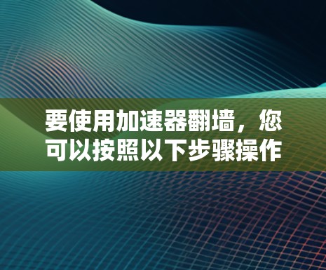 要使用加速器翻墙，您可以按照以下步骤操作