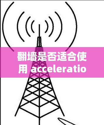 翻墙是否适合使用 acceleration 增强器，取决于翻墙的网站是否满足以下条件