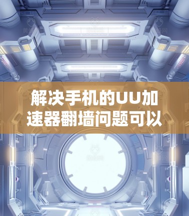 解决手机的UU加速器翻墙问题可以按照以下步骤进行