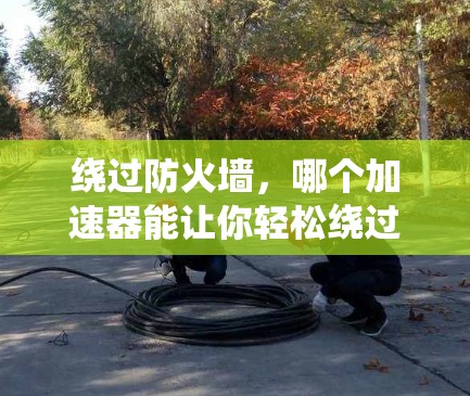 绕过防火墙，哪个加速器能让你轻松绕过？