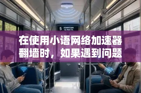 在使用小语网络加速器翻墙时，如果遇到问题，可以按照以下步骤进行排查和解决