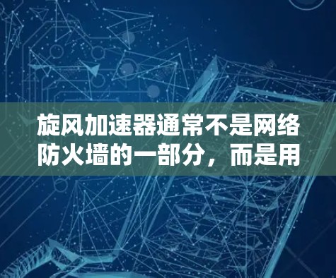 旋风加速器通常不是网络防火墙的一部分，而是用于加速网络流量的技术。翻墙安全（也称为防火墙安全）是通过设置防火墙来防止外部网络流量进入内部网络，保护数据和流量的安全性