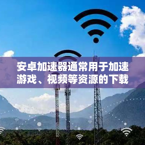 安卓加速器通常用于加速游戏、视频等资源的下载和下载。翻墙可能是指加速器下载到电脑后，将文件（包括数据）转移到其他服务器，从而可能影响到用户的安全性。翻墙风险可能涉及数据隐私、网络安全和文件损坏等问题