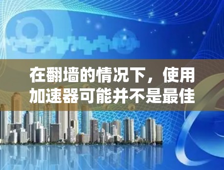 在翻墙的情况下，使用加速器可能并不是最佳选择，因为翻墙本身已经绕过了服务器的网络速度。然而，如果你确实需要使用加速器来提升网站的性能，以下是一些建议和步骤，帮助你更好地解决问题