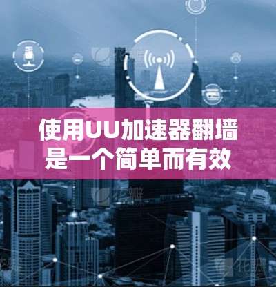 使用UU加速器翻墙是一个简单而有效的网络访问方法，可以帮助你访问网络资源。以下是详细的步骤指南，帮助你顺利完成翻墙过程
