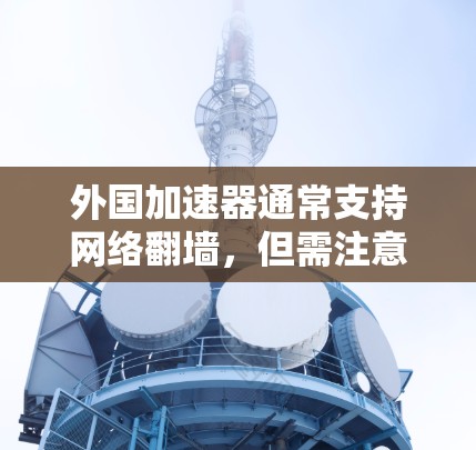 外国加速器通常支持网络翻墙，但需注意其安全性和兼容性。以下是一些关键点