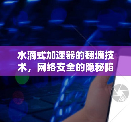 水滴式加速器的翻墙技术，网络安全的隐秘陷阱