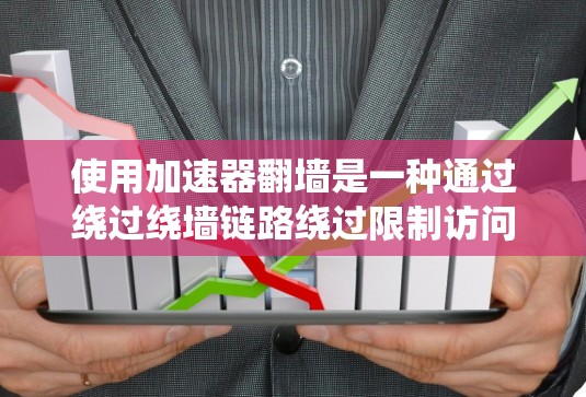 使用加速器翻墙是一种通过绕过绕墙链路绕过限制访问的技术。以下是一个详细且有序的步骤指南，帮助您有效使用加速器翻墙