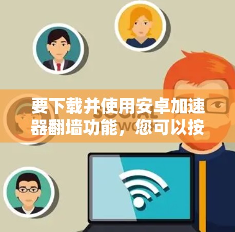 要下载并使用安卓加速器翻墙功能，您可以按照以下步骤操作