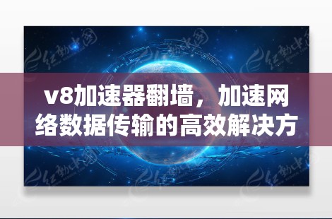 v8加速器翻墙，加速网络数据传输的高效解决方案