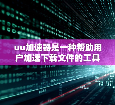 uu加速器是一种帮助用户加速下载文件的工具，通常使用翻墙技术来优化下载速度。以下是关于uu加速器的详细分析