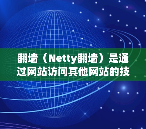 翻墙（Netty翻墙）是通过网站访问其他网站的技术手段，通常用于网站爬虫、流量分析、广告投放等目的。如果你对翻墙感兴趣，下面是一些推荐的快速翻墙工具，以及一些快速选择的好选择