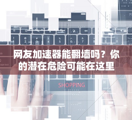网友加速器能翻墙吗？你的潜在危险可能在这里！