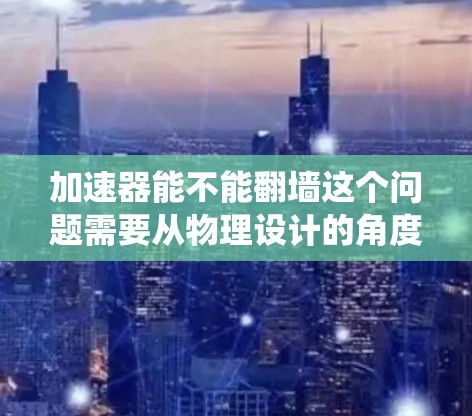 加速器能不能翻墙这个问题需要从物理设计的角度进行分析。通常，加速器是指机械装置，如斜面，用于将物体加速到更高的速度或高度。翻墙可能指的是斜面的结构能够绕过墙壁或其他障碍，从而提供加速效果